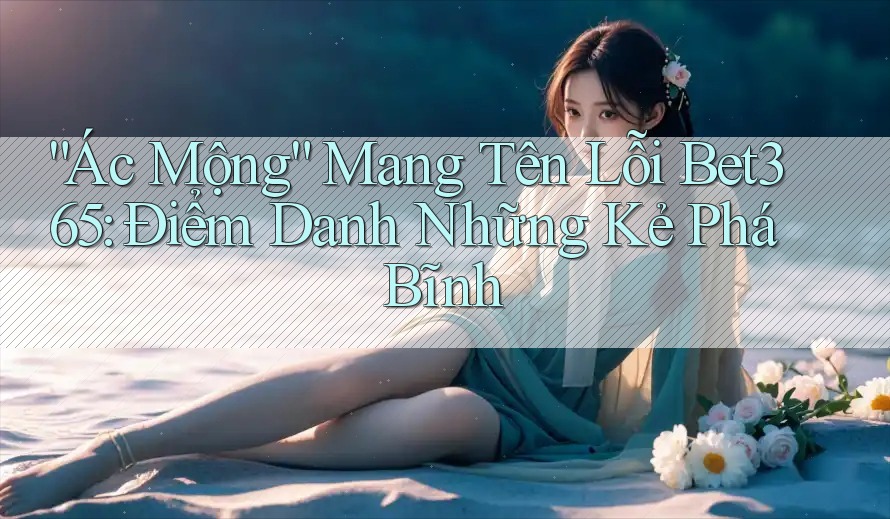 “Ác Mộng” Mang Tên Lỗi Bet365: Điểm Danh Những Kẻ Phá Bĩnh “Ác Mộng” Mang Tên Lỗi Bet365: Điểm Danh Những Kẻ Phá Bĩnh