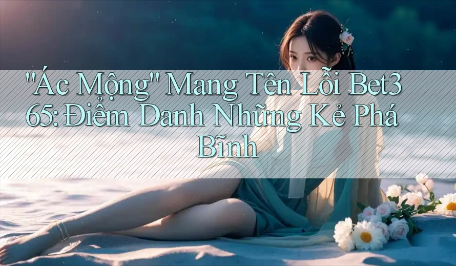 “Ác Mộng” Mang Tên Lỗi Bet365: Điểm Danh Những Kẻ Phá Bĩnh “Ác Mộng” Mang Tên Lỗi Bet365: Điểm Danh Những Kẻ Phá Bĩnh