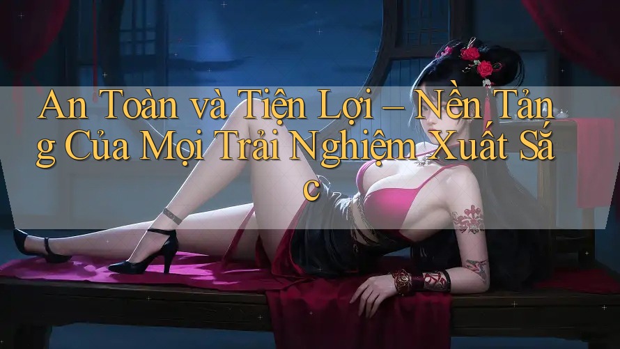 An Toàn và Tiện Lợi – Nền Tảng Của Mọi Trải Nghiệm Xuất Sắc An Toàn và Tiện Lợi – Nền Tảng Của Mọi Trải Nghiệm Xuất Sắc