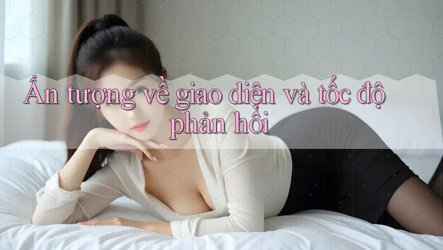 Ấn tượng về giao diện và tốc độ phản hồi Ấn tượng về giao diện và tốc độ phản hồi
