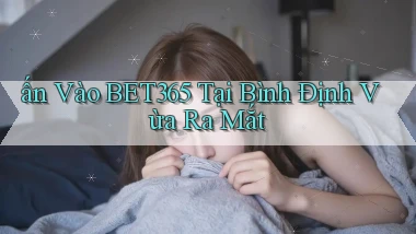 ấn vào bet365 tại Bình Định vừa ra mắt