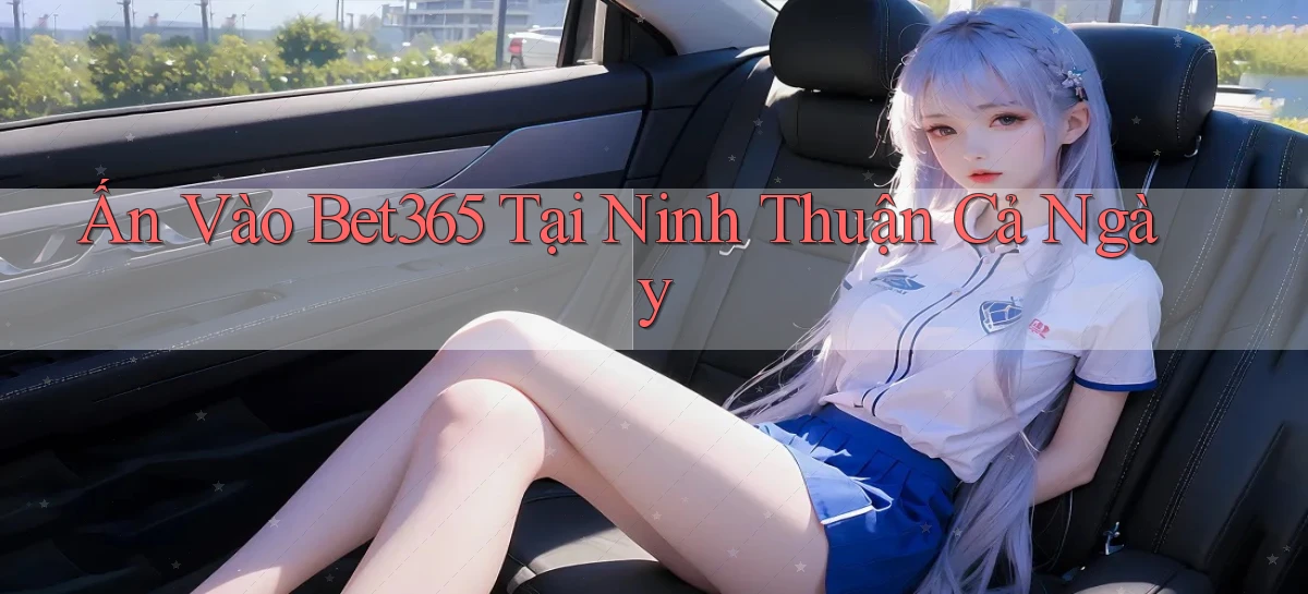 ấn vào bet365 tại Ninh Thuận cả ngày