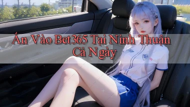 ấn vào bet365 tại Ninh Thuận cả ngày