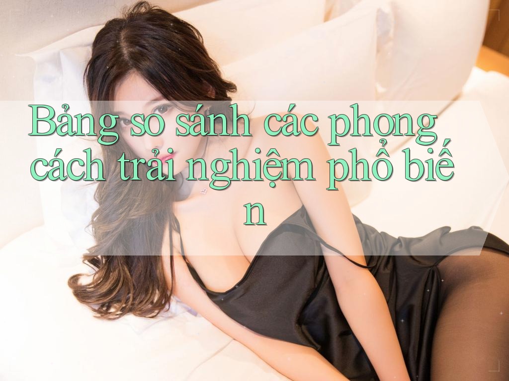 Bảng so sánh các phong cách trải nghiệm phổ biến Bảng so sánh các phong cách trải nghiệm phổ biến