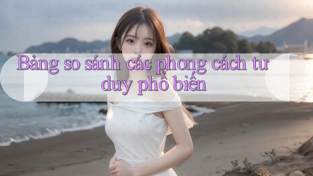 Bảng so sánh các phong cách tư duy phổ biến Bảng so sánh các phong cách tư duy phổ biến