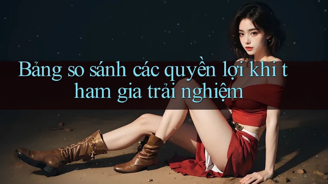 Bảng so sánh các quyền lợi khi tham gia trải nghiệm Bảng so sánh các quyền lợi khi tham gia trải nghiệm