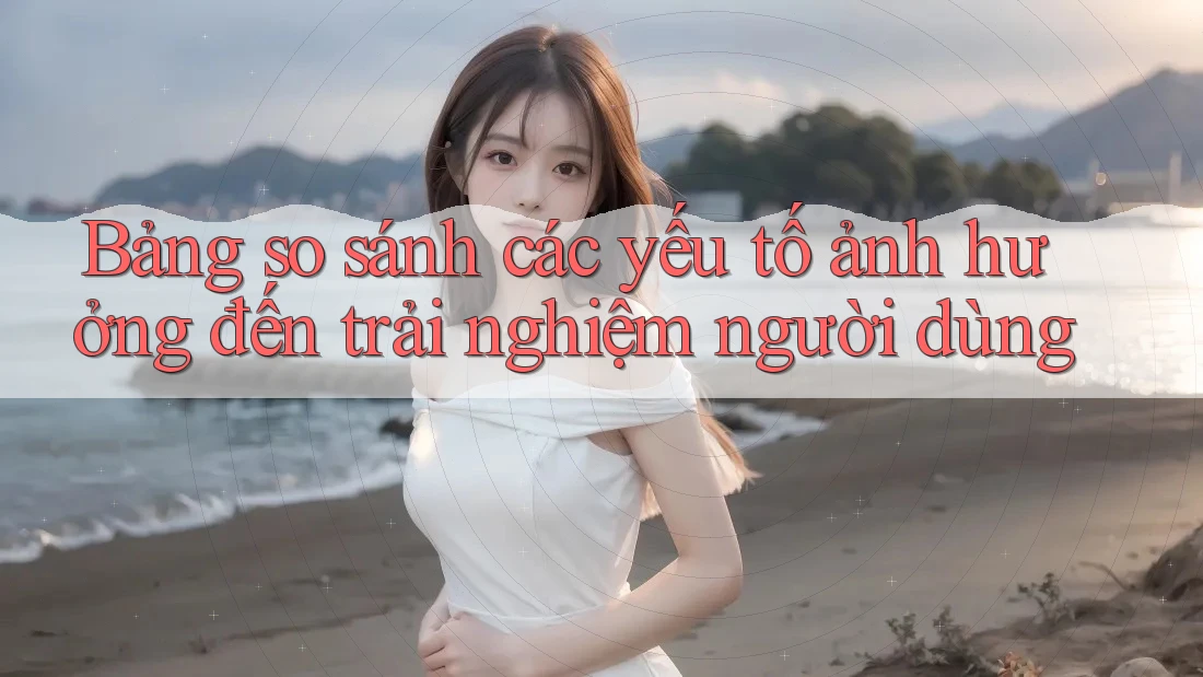 Bảng so sánh các yếu tố ảnh hưởng đến trải nghiệm người dùng Bảng so sánh các yếu tố ảnh hưởng đến trải nghiệm người dùng