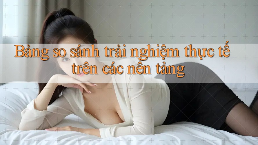 Bảng so sánh trải nghiệm thực tế trên các nền tảng Bảng so sánh trải nghiệm thực tế trên các nền tảng