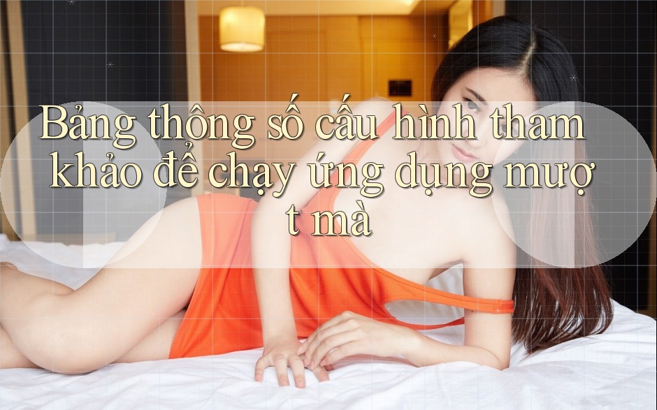 Bảng thông số cấu hình tham khảo để chạy ứng dụng mượt mà Bảng thông số cấu hình tham khảo để chạy ứng dụng mượt mà