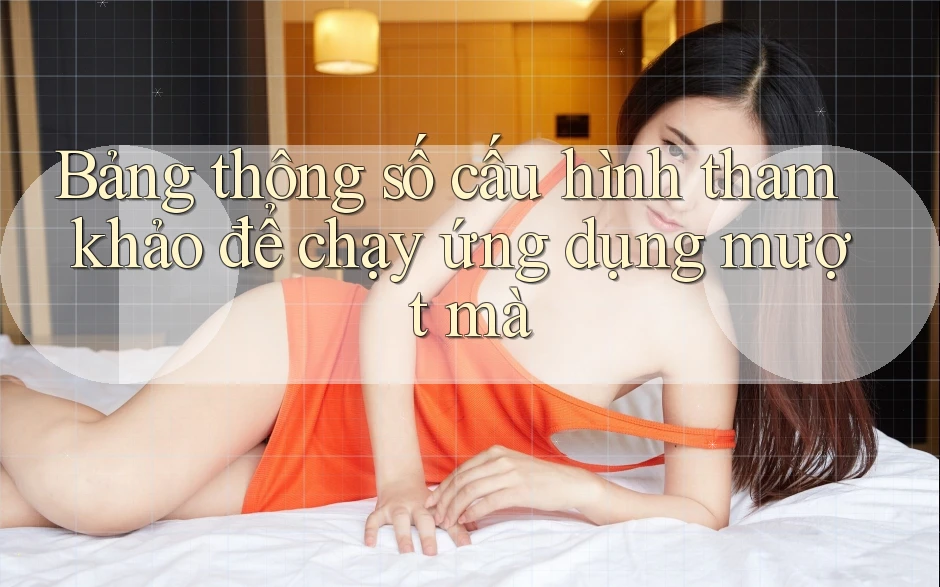 Bảng thông số cấu hình tham khảo để chạy ứng dụng mượt mà Bảng thông số cấu hình tham khảo để chạy ứng dụng mượt mà