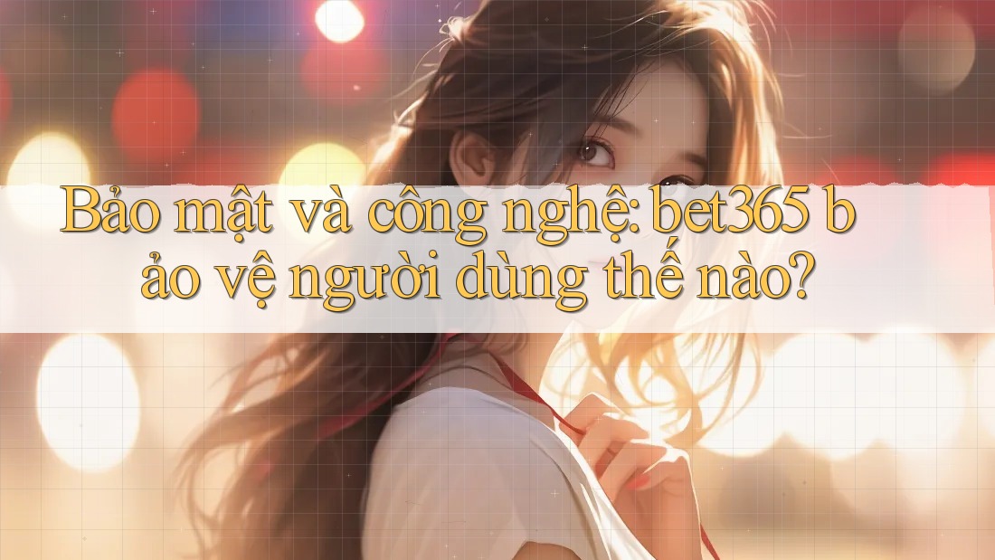 Bảo mật và công nghệ: bet365 bảo vệ người dùng thế nào?