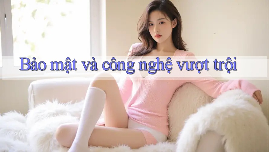 Bảo mật và công nghệ vượt trội Bảo mật và công nghệ vượt trội