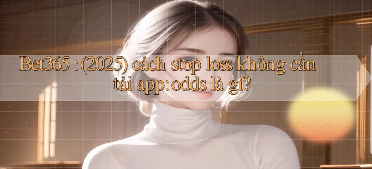 Bet365 (2025) cách stop loss không cần tải app odds là gì