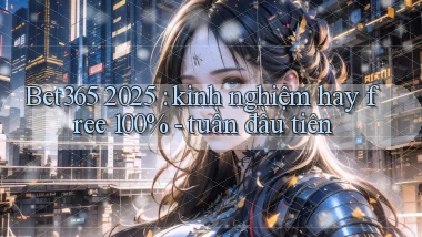 Bet365 2025 kinh nghiệm hay free 100%   tuần đầu tiên