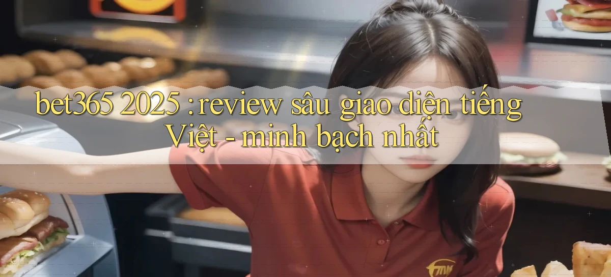 bet365 2025 review sâu giao diện tiếng Việt   minh bạch nhất