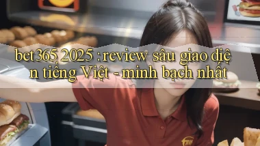 bet365 2025 review sâu giao diện tiếng Việt   minh bạch nhất