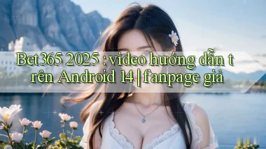 Bet365 2025 video hướng dẫn trên Android 14 fanpage giả