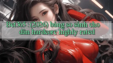 Bet365 (2026) bảng so sánh cho dân hardcore highly rated