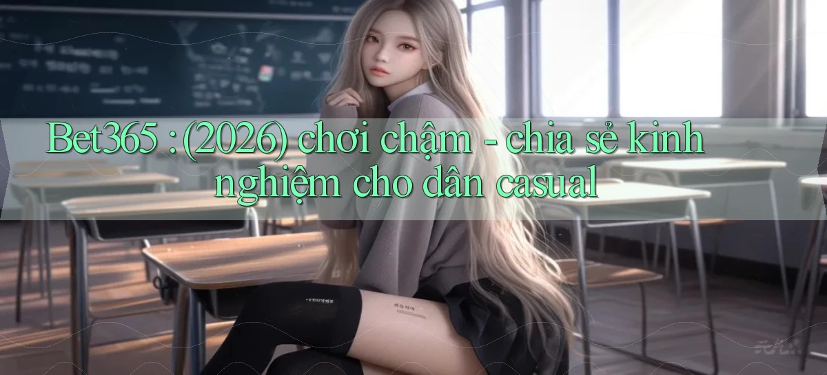 Bet365 (2026) chơi chậm   chia sẻ kinh nghiệm cho dân casual