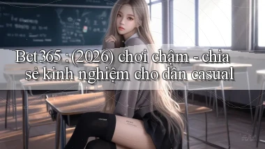 Bet365 (2026) chơi chậm   chia sẻ kinh nghiệm cho dân casual