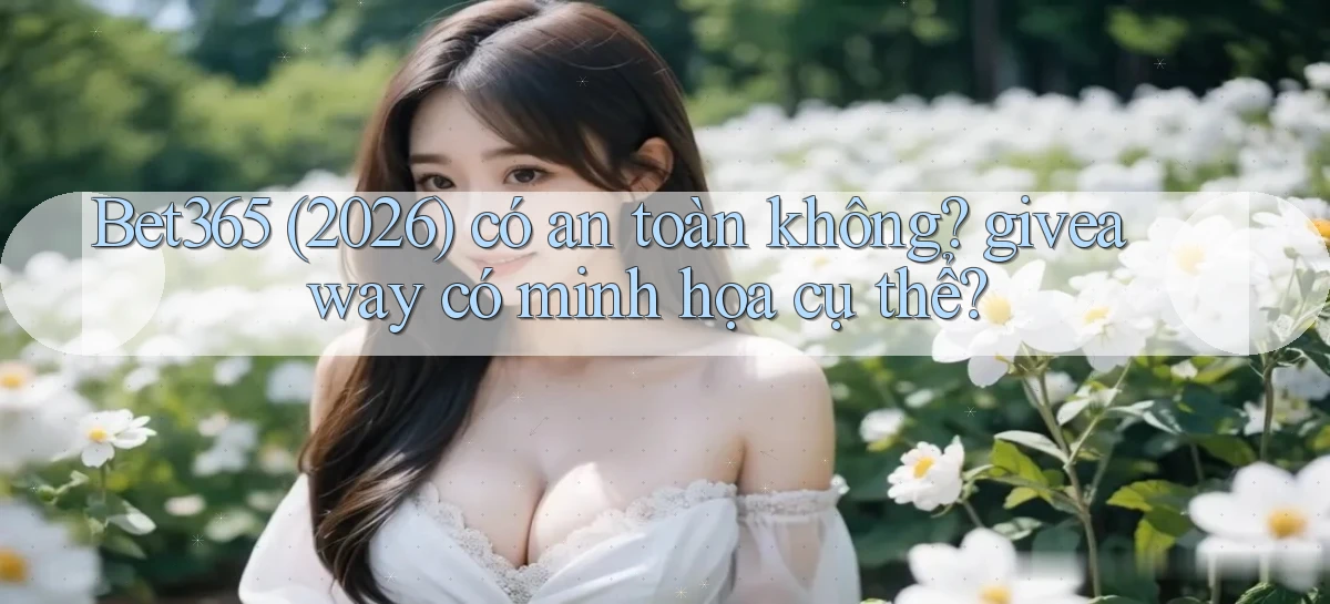 Bet365 (2026) có an toàn không giveaway có minh họa cụ thể