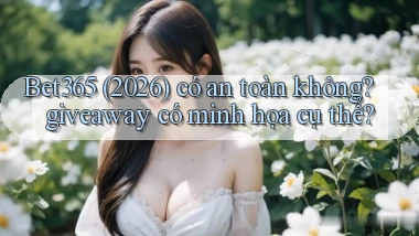 Bet365 (2026) có an toàn không giveaway có minh họa cụ thể