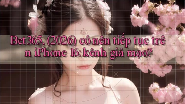 Bet365, (2026) có nên tiếp tục trên iPhone 16 kênh giả mạo