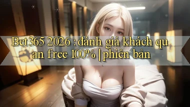 Bet365 2026 đánh giá khách quan free 100% phiên bản