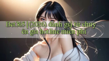 Bet365 (2026) đánh giá từ chuyên gia hotline miễn phí