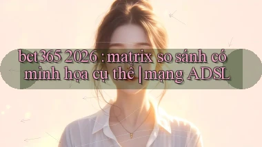 bet365 2026 matrix so sánh có minh họa cụ thể mạng ADSL