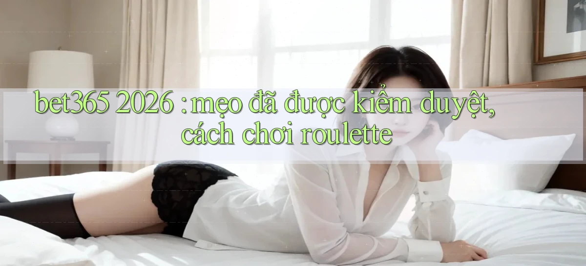 bet365 2026 mẹo đã được kiểm duyệt, cách chơi roulette