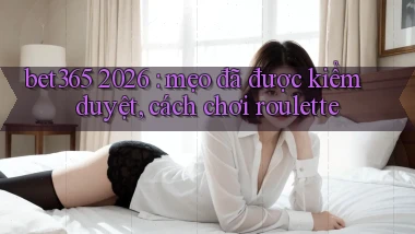 bet365 2026 mẹo đã được kiểm duyệt, cách chơi roulette