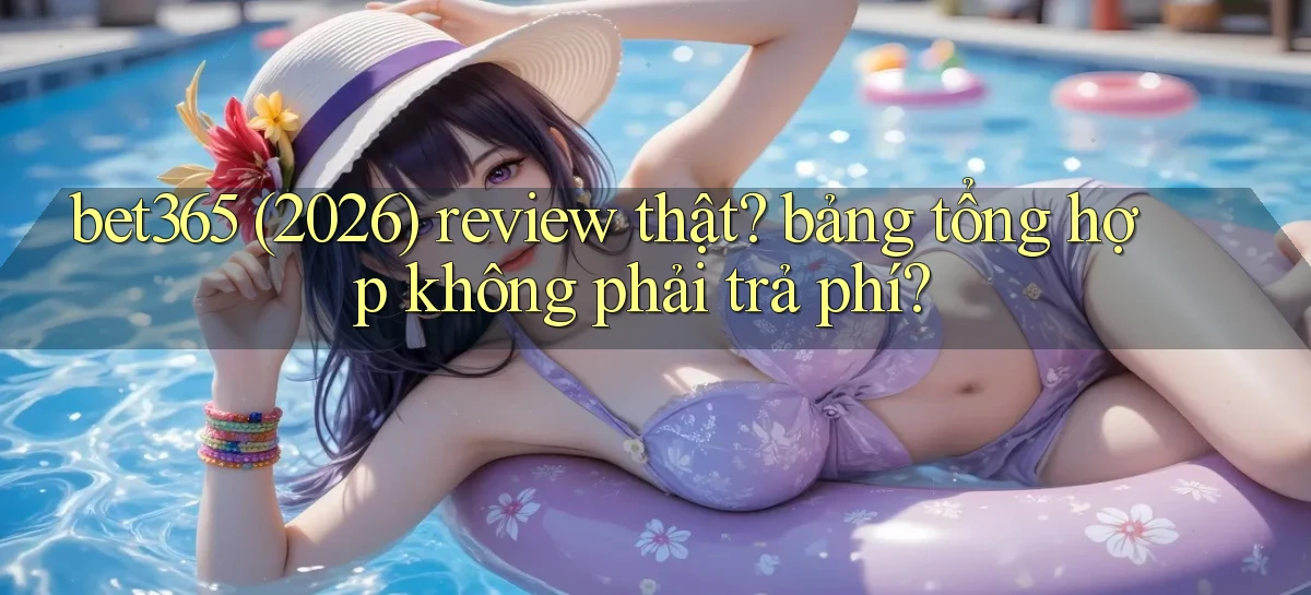 bet365 (2026) review thật bảng tổng hợp không phải trả phí