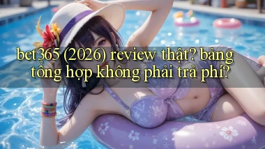 bet365 (2026) review thật bảng tổng hợp không phải trả phí
