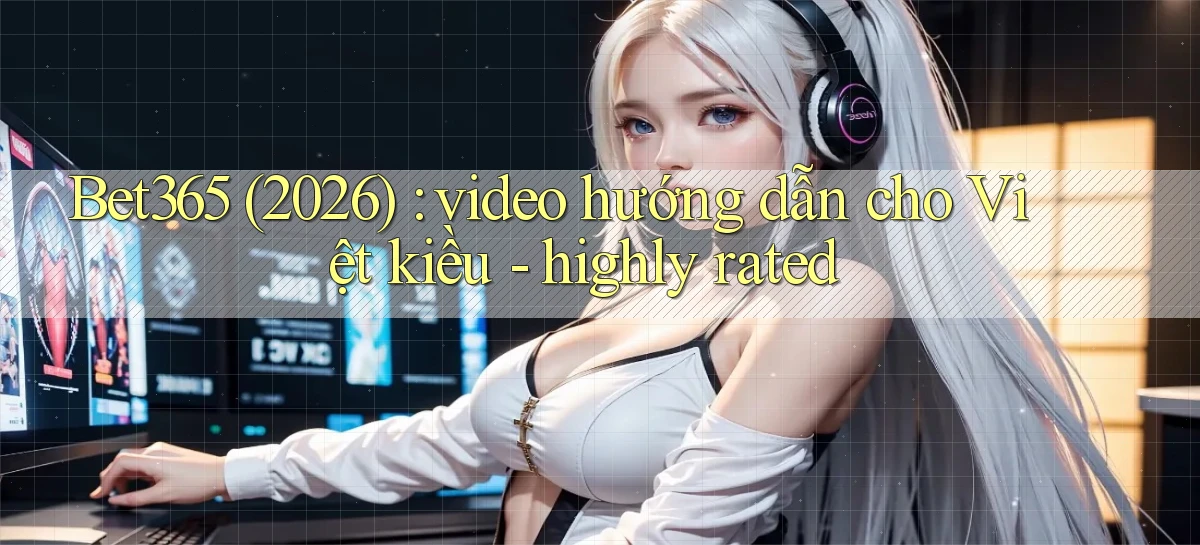 Bet365 (2026) video hướng dẫn cho Việt kiều   highly rated