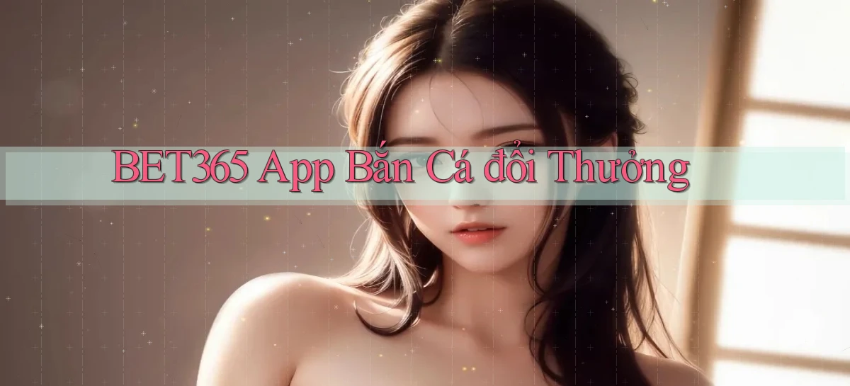 bet365 app bắn cá đổi thưởng