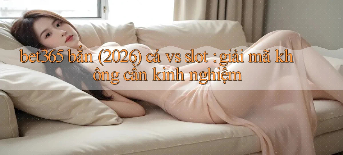 bet365 bắn (2026) cá vs slot giải mã không cần kinh nghiệm