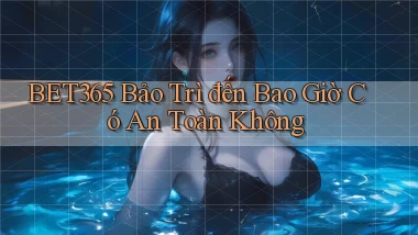 bet365 bảo trì đến bao giờ có an toàn không