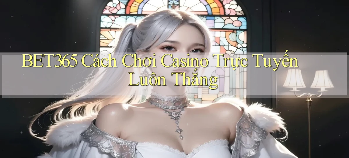 bet365  cách chơi casino trực tuyến luôn thắng