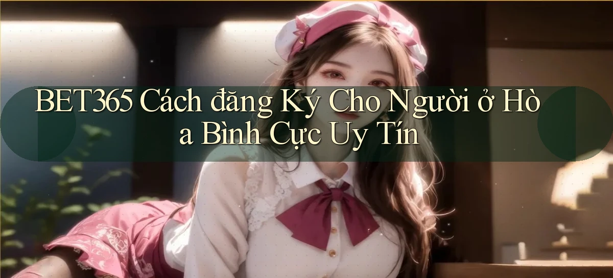 bet365 cách đăng ký cho người ở Hòa Bình cực uy tín