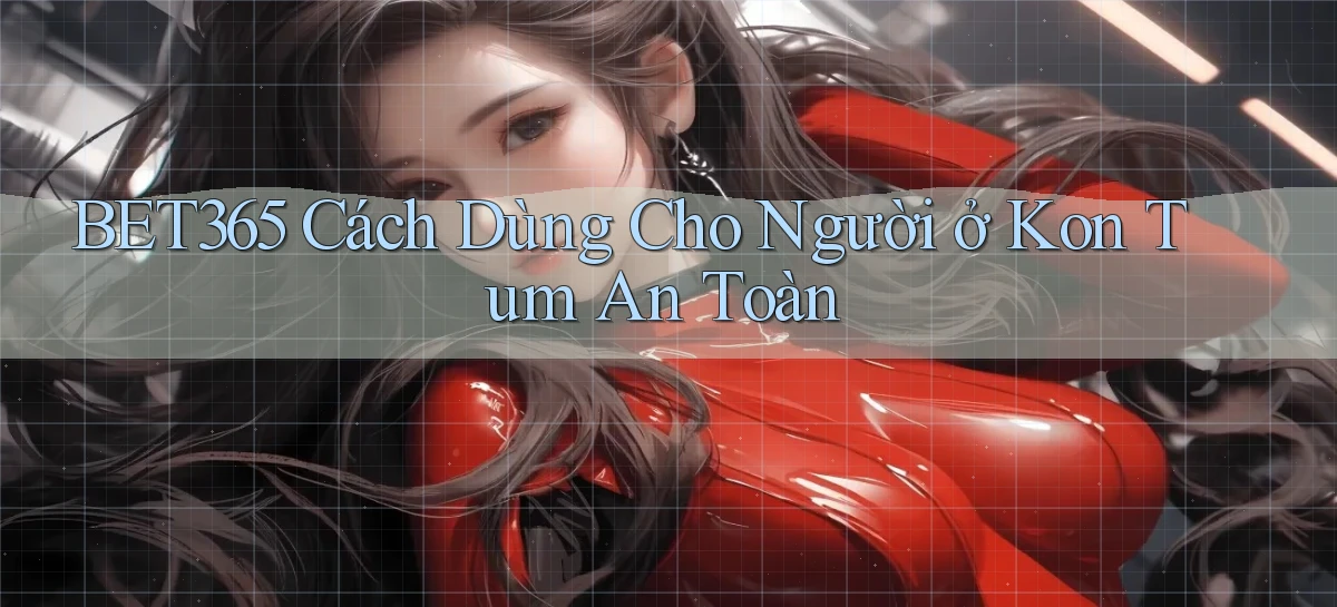 bet365 cách dùng cho người ở Kon Tum an toàn
