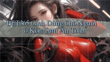 bet365 cách dùng cho người ở Kon Tum an toàn