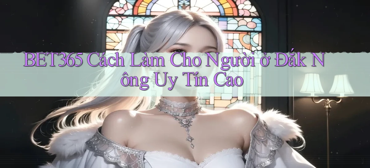 bet365 cách làm cho người ở Đắk Nông uy tín cao