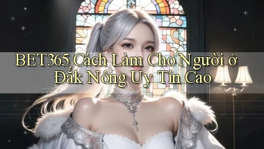 bet365 cách làm cho người ở Đắk Nông uy tín cao