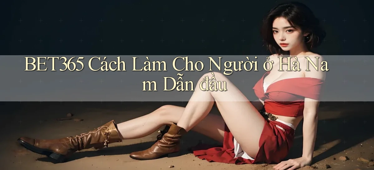 bet365 cách làm cho người ở Hà Nam dẫn đầu