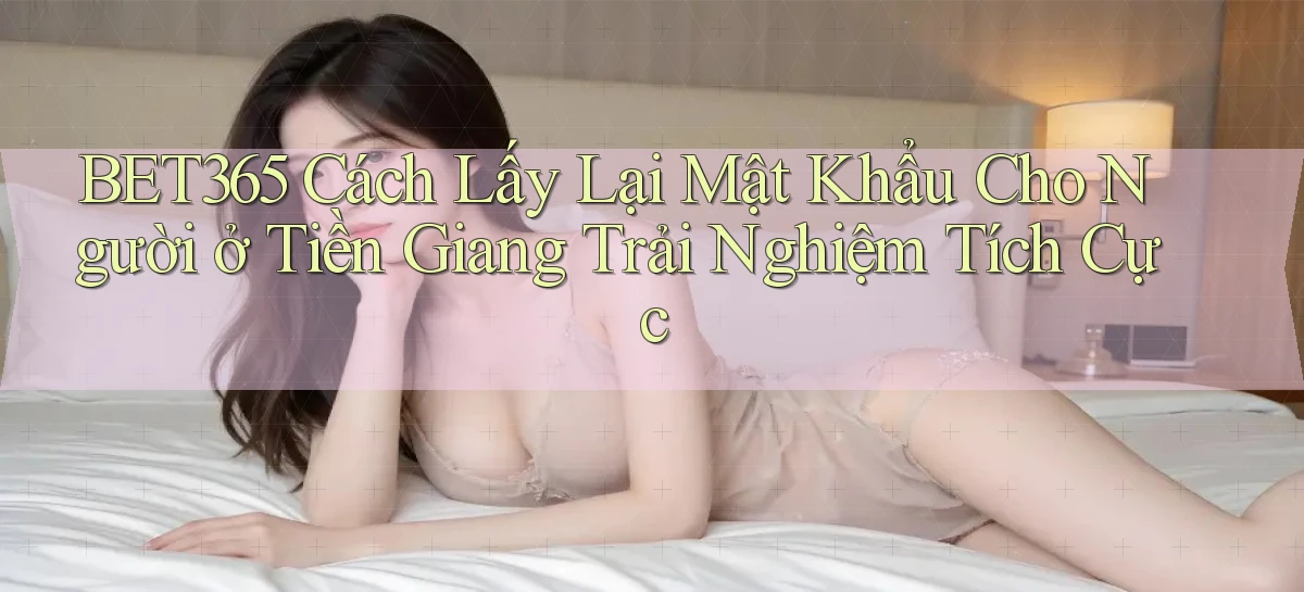 bet365 cách lấy lại mật khẩu cho người ở Tiền Giang trải nghiệm tích cực