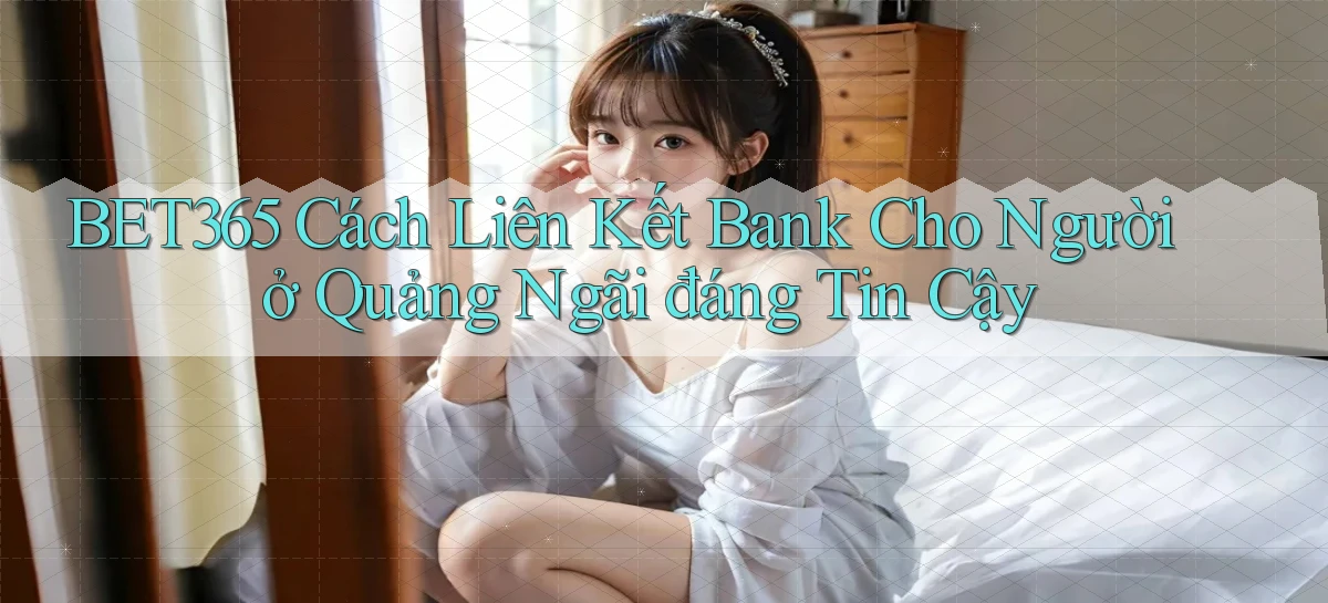 bet365 cách liên kết bank cho người ở Quảng Ngãi đáng tin cậy
