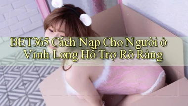 bet365 cách nạp cho người ở Vĩnh Long hỗ trợ rõ ràng