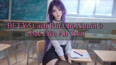 bet365 cách rút cho người ở Bạc Liêu an toàn