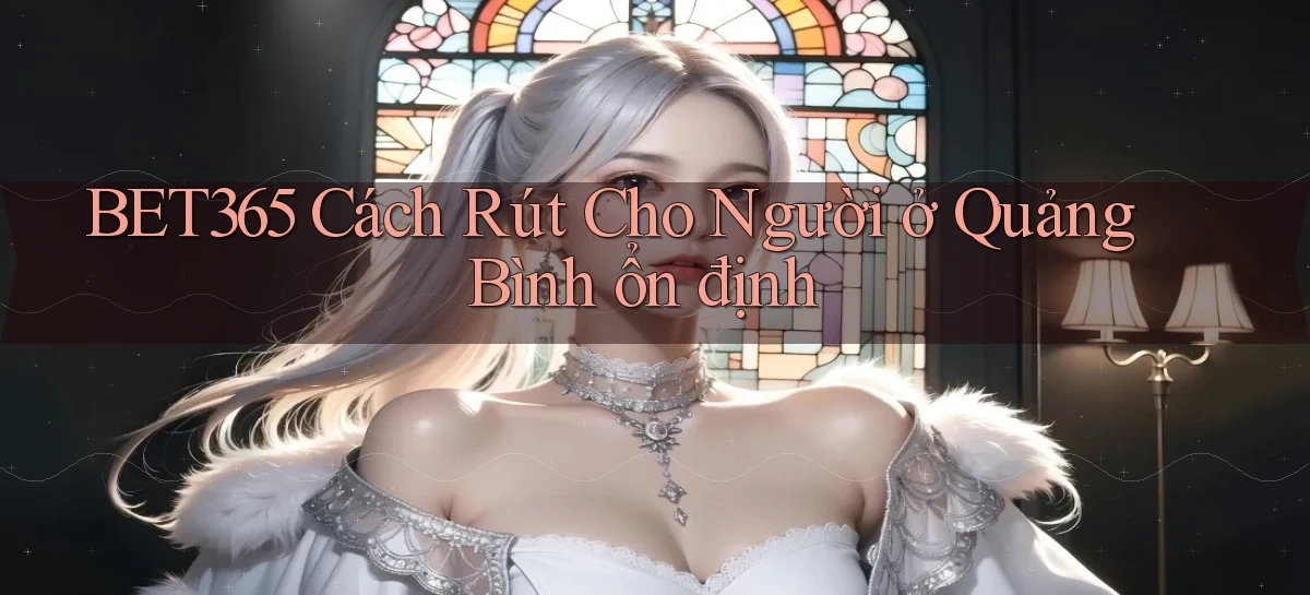 bet365 cách rút cho người ở Quảng Bình ổn định